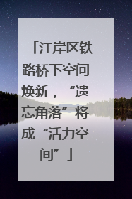 江岸区铁路桥下空间焕新，“遗忘角落”将成“活力空间”