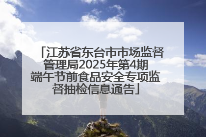 江苏省东台市市场监督管理局2025年第4期端午节前食品安全专项监督抽检信息通告