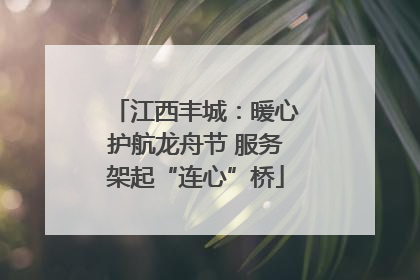 江西丰城：暖心护航龙舟节 服务架起“连心”桥