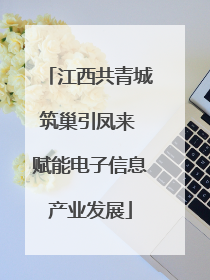 江西共青城筑巢引凤来 赋能电子信息产业发展