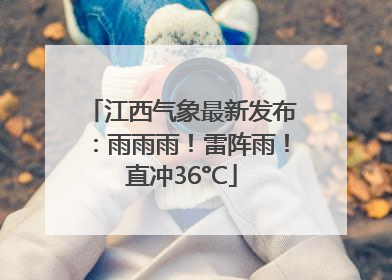 江西气象最新发布：雨雨雨！雷阵雨！直冲36°C