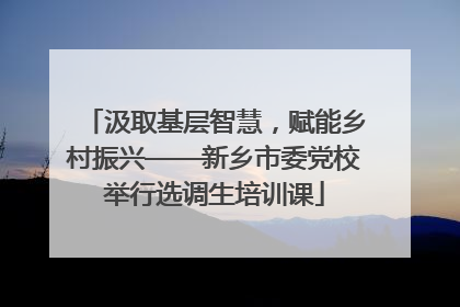 汲取基层智慧，赋能乡村振兴——新乡市委党校举行选调生培训课