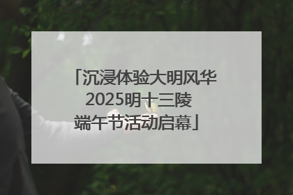 沉浸体验大明风华 2025明十三陵端午节活动启幕