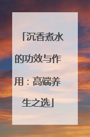 沉香煮水的功效与作用：高端养生之选