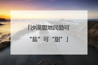 沙漠腹地民勤可“盐”可“甜”