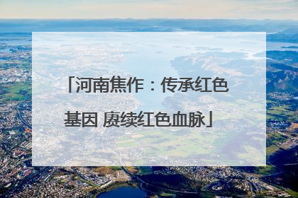 河南焦作：传承红色基因 赓续红色血脉