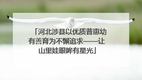 河北涉县以优质普惠幼有善育为不懈追求——让山里娃眼眸有星光