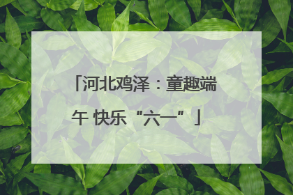 河北鸡泽：童趣端午 快乐“六一”
