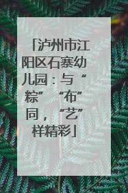 泸州市江阳区石寨幼儿园：与“粽”“布”同，“艺”样精彩