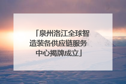 泉州洛江全球智造装备供应链服务中心揭牌成立