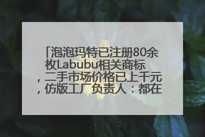 泡泡玛特已注册80余枚Labubu相关商标，二手市场价格已上千元，仿版工厂负责人：都在欠货，根本不够分