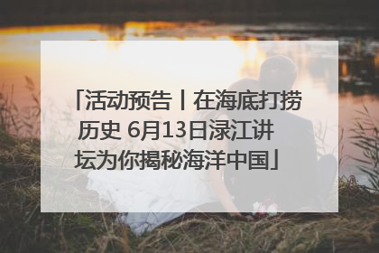 活动预告丨在海底打捞历史 6月13日渌江讲坛为你揭秘海洋中国