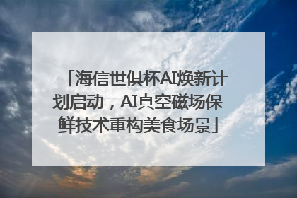 海信世俱杯AI焕新计划启动，AI真空磁场保鲜技术重构美食场景