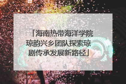 海南热带海洋学院琼韵兴乡团队探索琼剧传承发展新路径