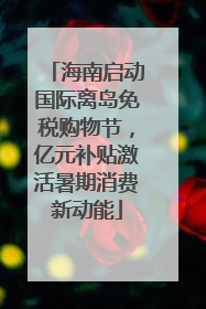 海南启动国际离岛免税购物节，亿元补贴激活暑期消费新动能