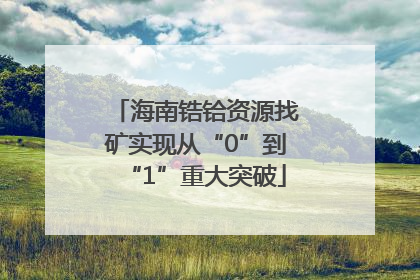 海南锆铪资源找矿实现从“0”到“1”重大突破