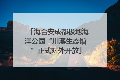 海合安成都极地海洋公园“川溪生态馆”正式对外开放