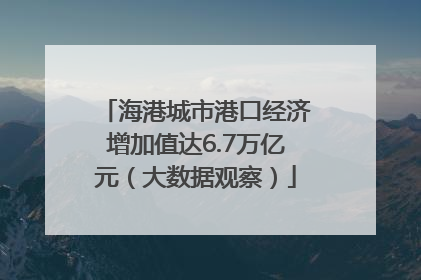 海港城市港口经济增加值达6.7万亿元（大数据观察）