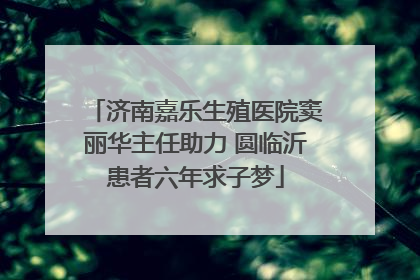济南嘉乐生殖医院窦丽华主任助力 圆临沂患者六年求子梦