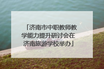 济南市中职教师教学能力提升研讨会在济南旅游学校举办
