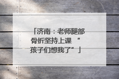 济南：老师腿部骨折坚持上课 “孩子们想我了”