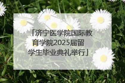 济宁医学院国际教育学院2025届留学生毕业典礼举行