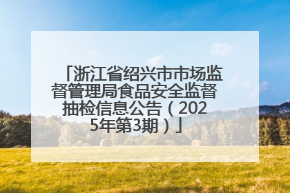 浙江省绍兴市市场监督管理局食品安全监督抽检信息公告（2025年第3期）