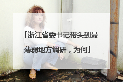 浙江省委书记带头到最薄弱地方调研，为何