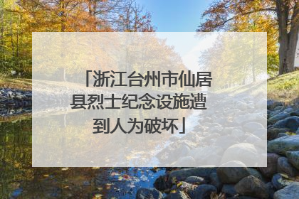 浙江台州市仙居县烈士纪念设施遭到人为破坏
