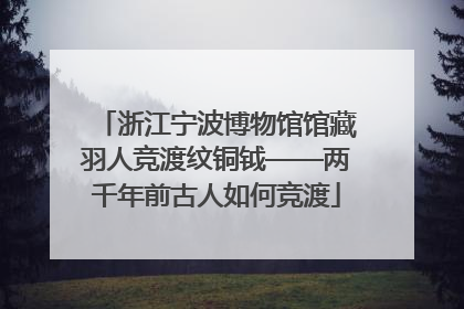 浙江宁波博物馆馆藏羽人竞渡纹铜钺——两千年前古人如何竞渡