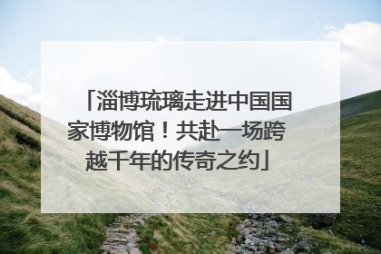 淄博琉璃走进中国国家博物馆！共赴一场跨越千年的传奇之约