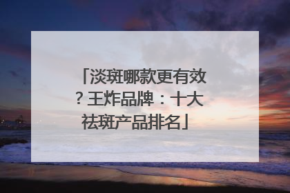 淡斑哪款更有效？王炸品牌：十大祛斑产品排名