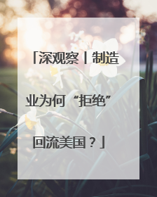 深观察丨制造业为何“拒绝”回流美国？