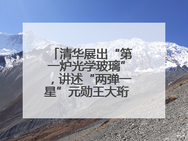 清华展出“第一炉光学玻璃”，讲述“两弹一星”元勋王大珩的追光人生