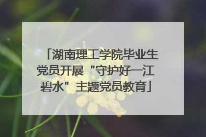 湖南理工学院毕业生党员开展“守护好一江碧水”主题党员教育