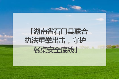 湖南省石门县联合执法重拳出击，守护餐桌安全底线