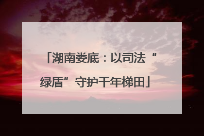 湖南娄底：以司法“绿盾”守护千年梯田