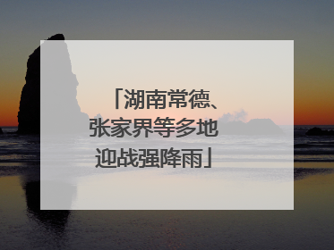 湖南常德、张家界等多地迎战强降雨