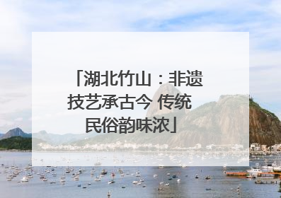 湖北竹山：非遗技艺承古今 传统民俗韵味浓