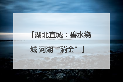 湖北宜城：碧水绕城 河湖“淌金”
