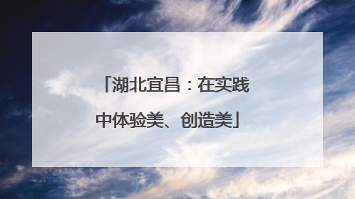 湖北宜昌：在实践中体验美、创造美