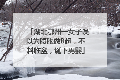 湖北鄂州一女子误以为腹胀做B超，不料临盆，诞下男婴