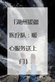 湖州援疆医疗队：暖心服务送上门