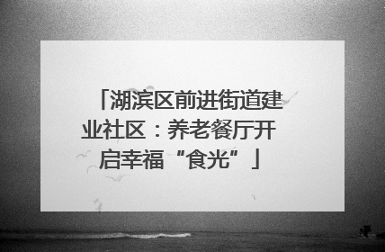 湖滨区前进街道建业社区：养老餐厅开启幸福“食光”