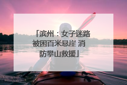 滨州：女子迷路被困百米悬崖 消防攀山救援