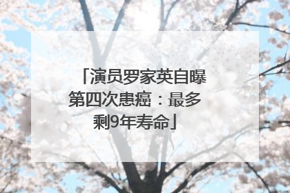 演员罗家英自曝第四次患癌：最多剩9年寿命