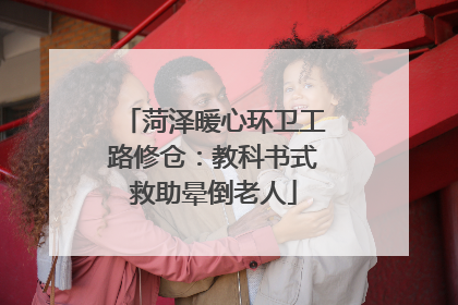 菏泽暖心环卫工路修仓：教科书式救助晕倒老人