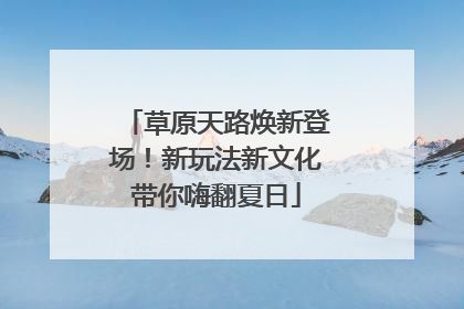 草原天路焕新登场！新玩法新文化带你嗨翻夏日