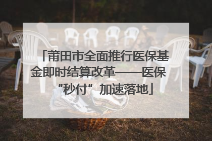 莆田市全面推行医保基金即时结算改革——医保“秒付”加速落地