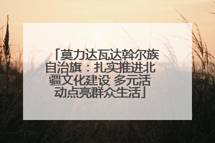 莫力达瓦达斡尔族自治旗：扎实推进北疆文化建设 多元活动点亮群众生活